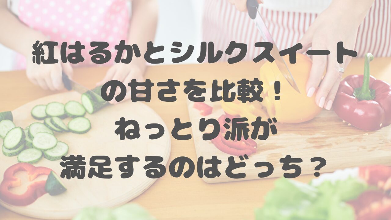 紅はるかとシルクスイートの甘さを比較！ねっとり派が満足するのはどっち？