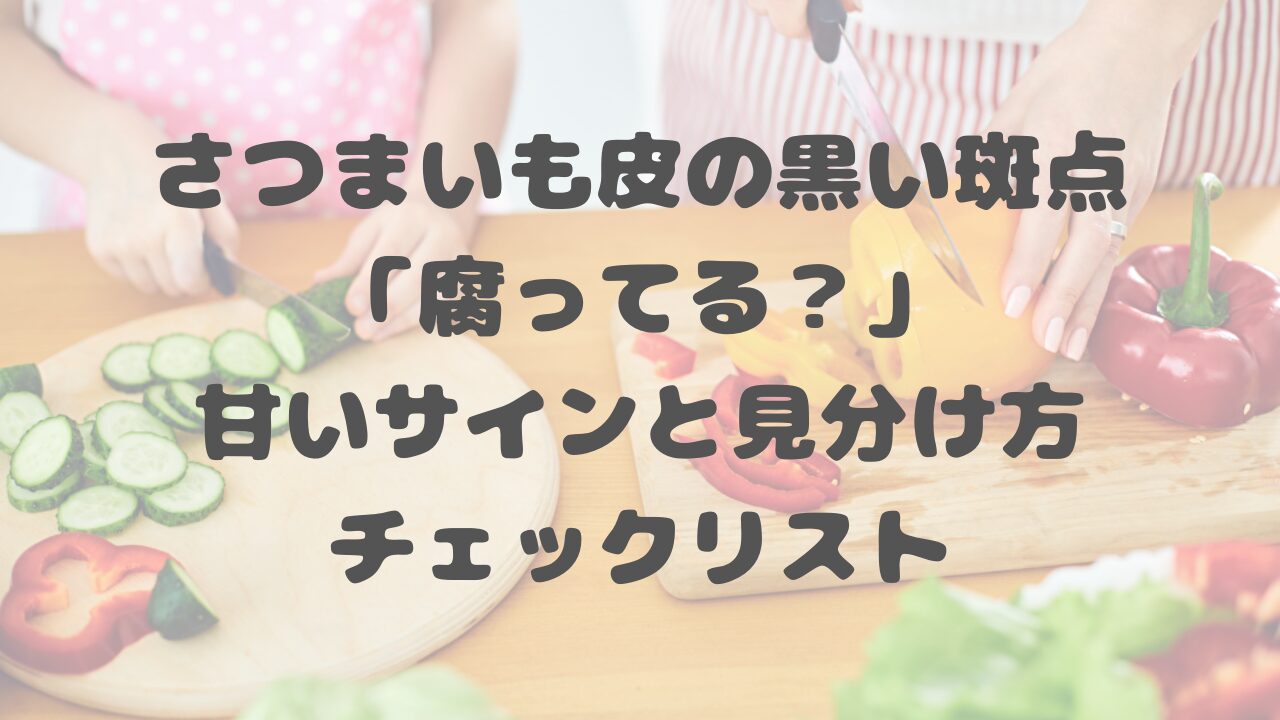 さつまいも皮の黒い斑点「腐ってる？」甘いサインと見分け方チェックリスト