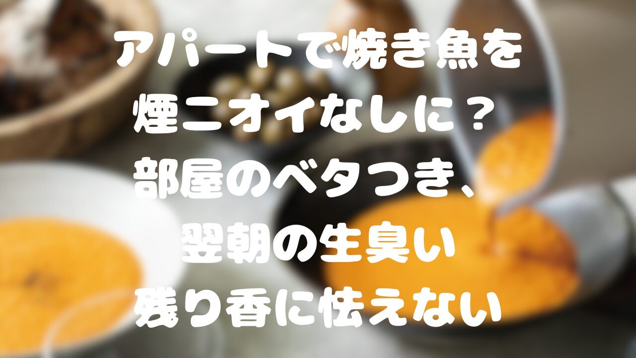 アパートで焼き魚を煙ニオイなしに？部屋のベタつき、翌朝の生臭い残り香に怯えない