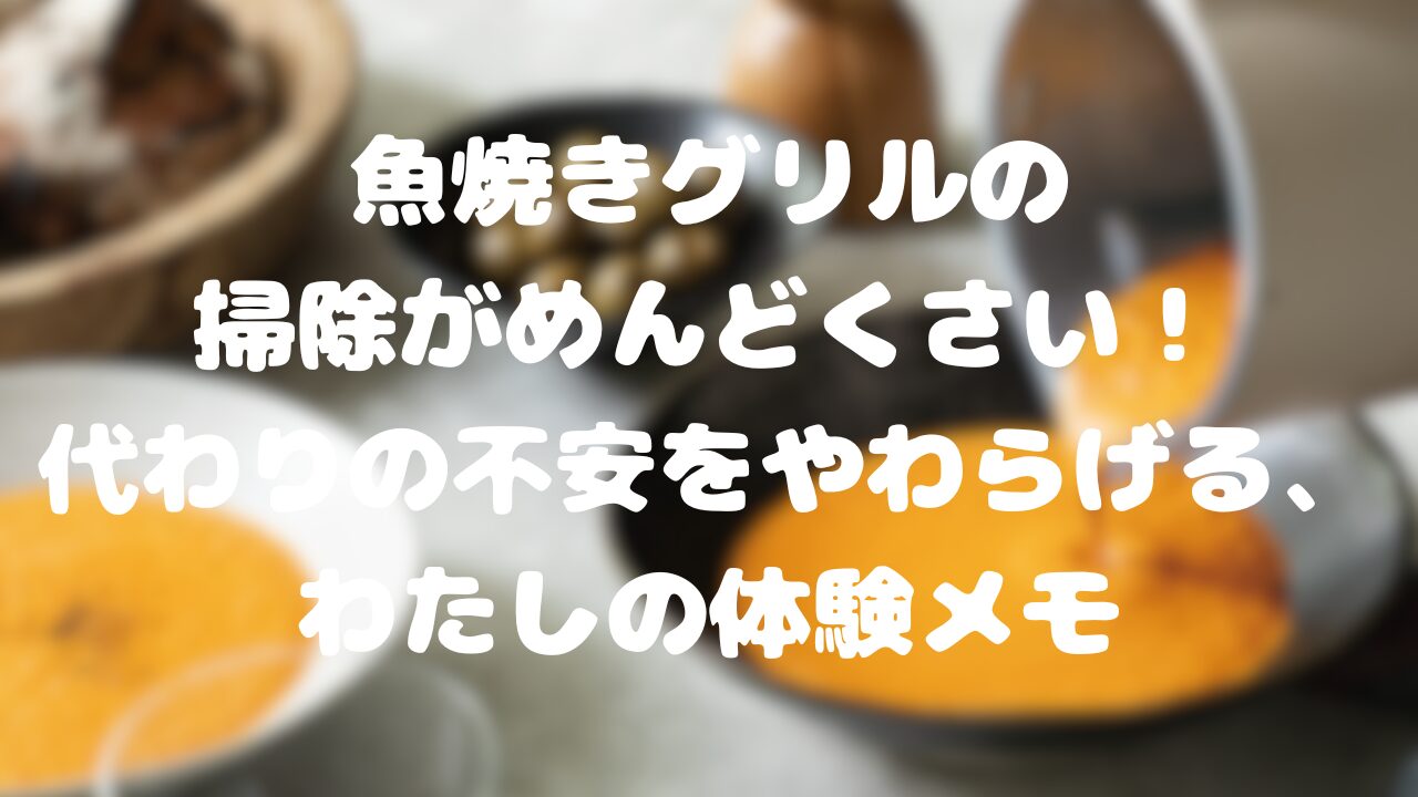 魚焼きグリルの掃除がめんどくさい！代わりの不安をやわらげる、わたしの体験メモ